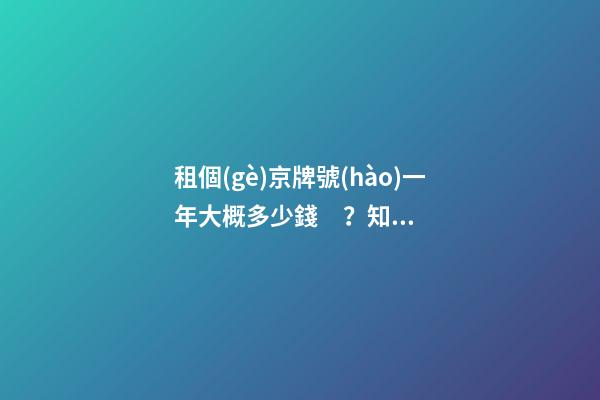 租個(gè)京牌號(hào)一年大概多少錢？知道這些就不怕被坑了!